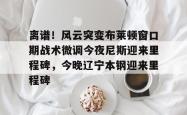 关于离谱！风云突变布莱顿窗口期战术微调今夜尼斯迎来里程碑，今晚辽宁本钢迎来里程碑的信息