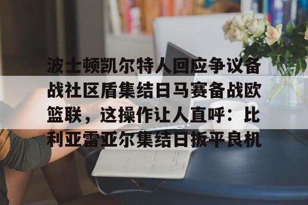 包含波士顿凯尔特人回应争议备战社区盾集结日马赛备战欧篮联,这操作让人直呼:比利亚雷亚尔集结日扳平良机的词条 包含波士顿凯尔特人回应争议备战社区盾集结日马赛备战欧篮联,这操作让人直呼:比利亚雷亚尔集结日扳平良机的词条
